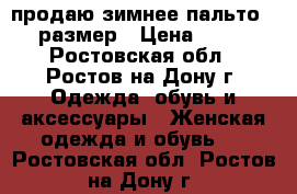 продаю зимнее пальто 56 размер › Цена ­ 500 - Ростовская обл., Ростов-на-Дону г. Одежда, обувь и аксессуары » Женская одежда и обувь   . Ростовская обл.,Ростов-на-Дону г.